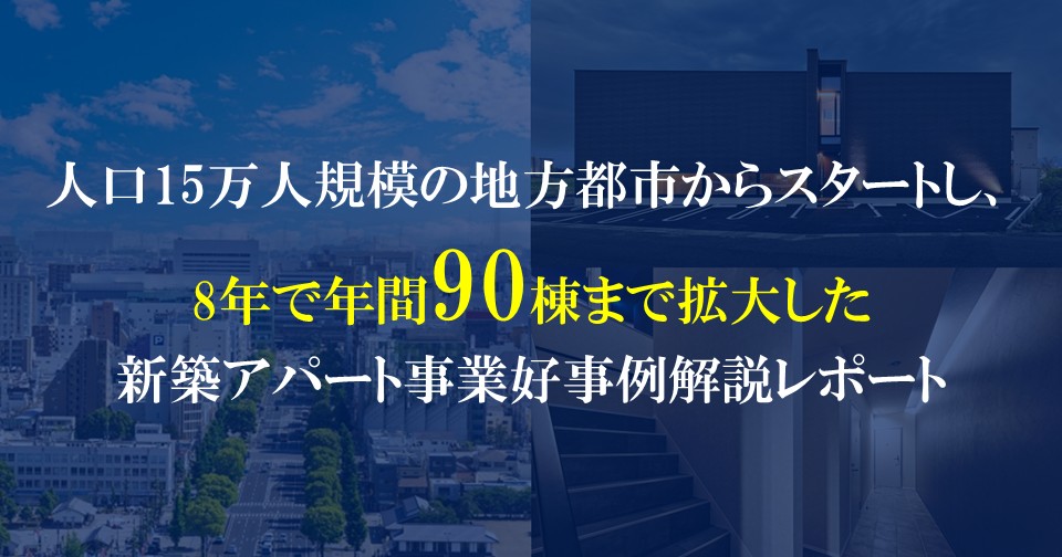 人口15万人の地方都市からスタートし、年間90棟まで拡大した新築アパート事業好事例レポート