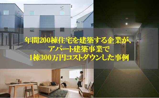 年間260棟住宅を建築する企業が、アパート建築事業で1棟あたり300万円コストダウンした事例